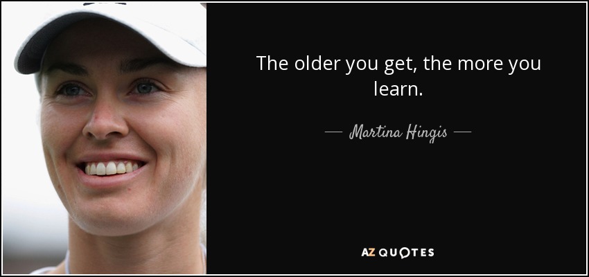 The older you get, the more you learn. - Martina Hingis