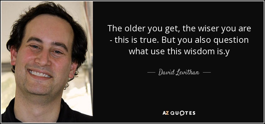 The older you get, the wiser you are - this is true. But you also question what use this wisdom is.y - David Levithan