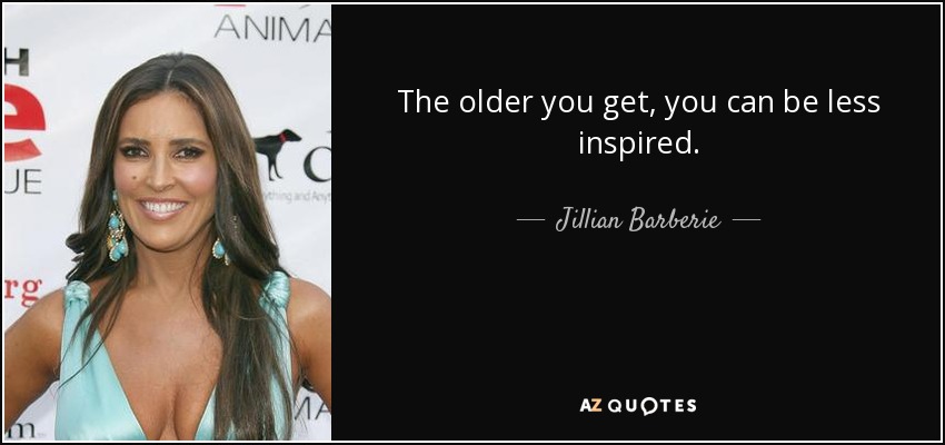 The older you get, you can be less inspired. - Jillian Barberie