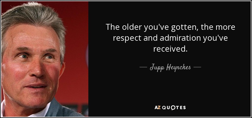 The older you've gotten, the more respect and admiration you've received. - Jupp Heynckes