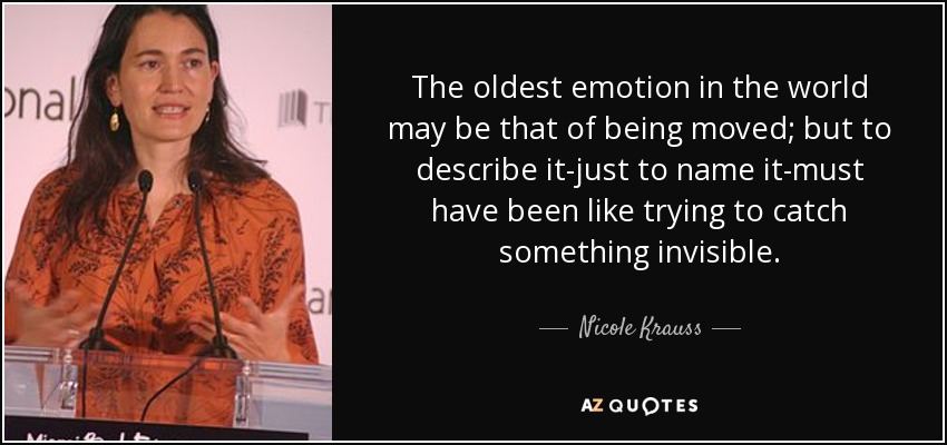 The oldest emotion in the world may be that of being moved; but to describe it-just to name it-must have been like trying to catch something invisible. - Nicole Krauss