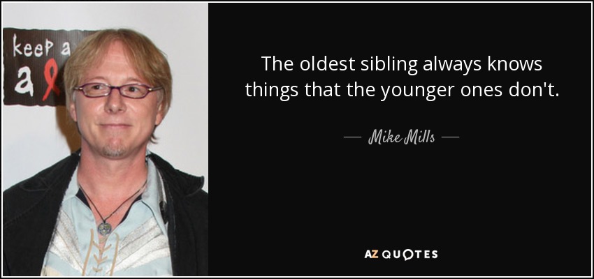 The oldest sibling always knows things that the younger ones don't. - Mike Mills