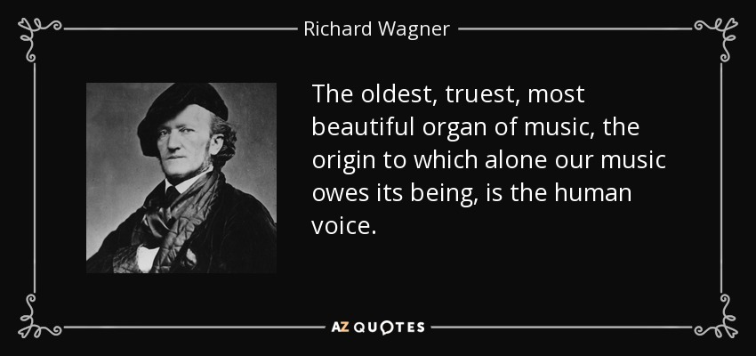 The oldest, truest, most beautiful organ of music, the origin to which alone our music owes its being, is the human voice. - Richard Wagner