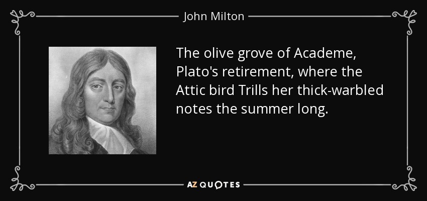 The olive grove of Academe, Plato's retirement, where the Attic bird Trills her thick-warbled notes the summer long. - John Milton