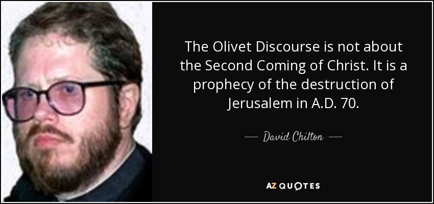 The Olivet Discourse is not about the Second Coming of Christ. It is a prophecy of the destruction of Jerusalem in A.D. 70. - David Chilton