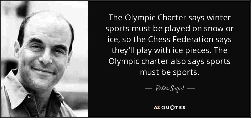 The Olympic Charter says winter sports must be played on snow or ice, so the Chess Federation says they'll play with ice pieces. The Olympic charter also says sports must be sports. - Peter Sagal