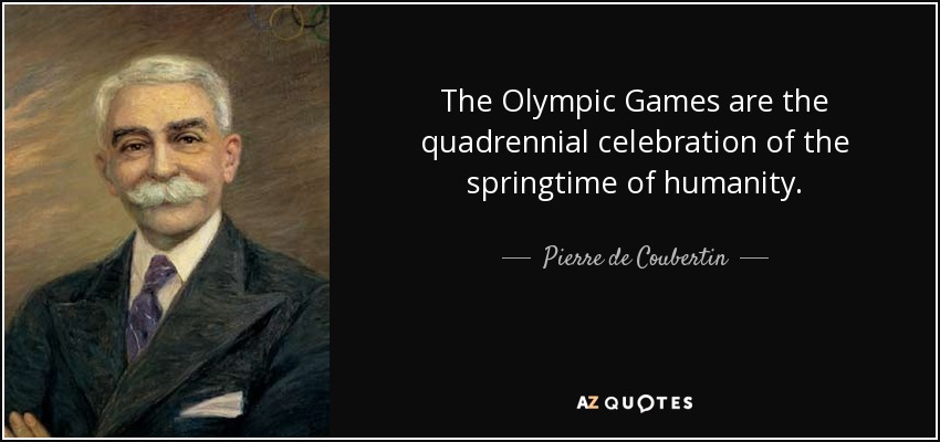 The Olympic Games are the quadrennial celebration of the springtime of humanity. - Pierre de Coubertin