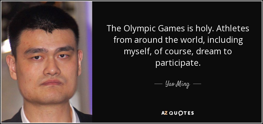 The Olympic Games is holy. Athletes from around the world, including myself, of course, dream to participate. - Yao Ming