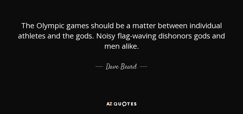 The Olympic games should be a matter between individual athletes and the gods. Noisy flag-waving dishonors gods and men alike. - Dave Beard
