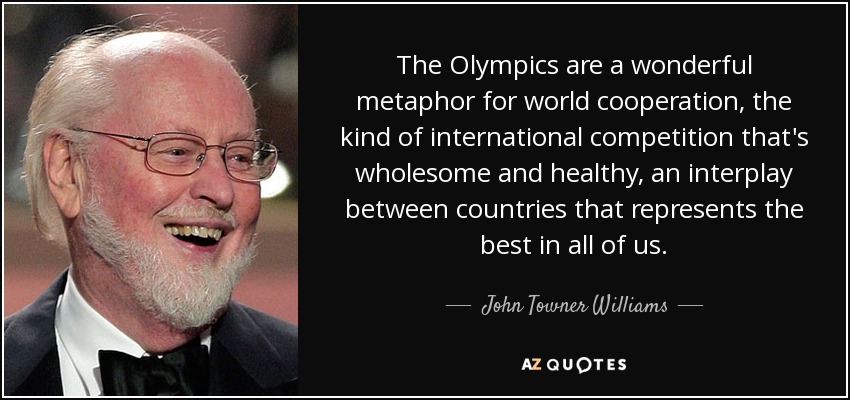The Olympics are a wonderful metaphor for world cooperation, the kind of international competition that's wholesome and healthy, an interplay between countries that represents the best in all of us. - John Towner Williams
