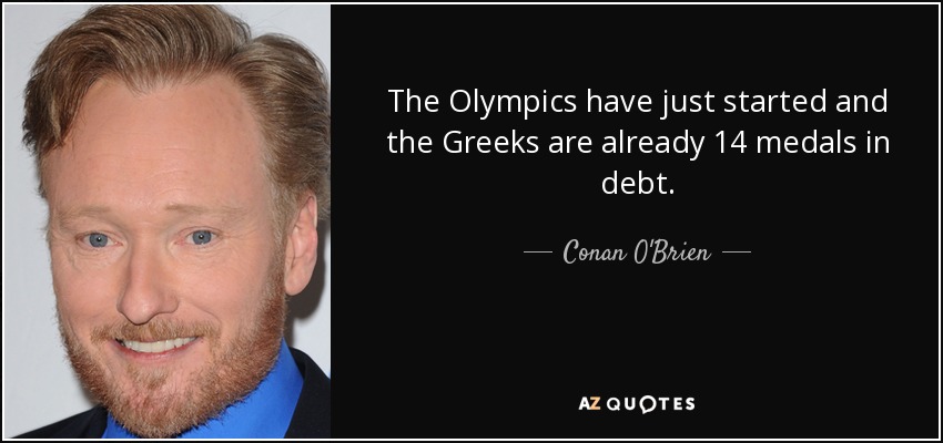 The Olympics have just started and the Greeks are already 14 medals in debt. - Conan O'Brien