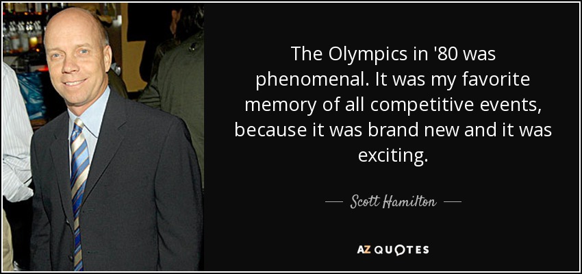 The Olympics in '80 was phenomenal. It was my favorite memory of all competitive events, because it was brand new and it was exciting. - Scott Hamilton