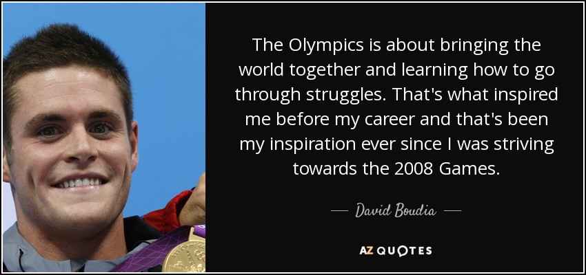 The Olympics is about bringing the world together and learning how to go through struggles. That's what inspired me before my career and that's been my inspiration ever since I was striving towards the 2008 Games. - David Boudia