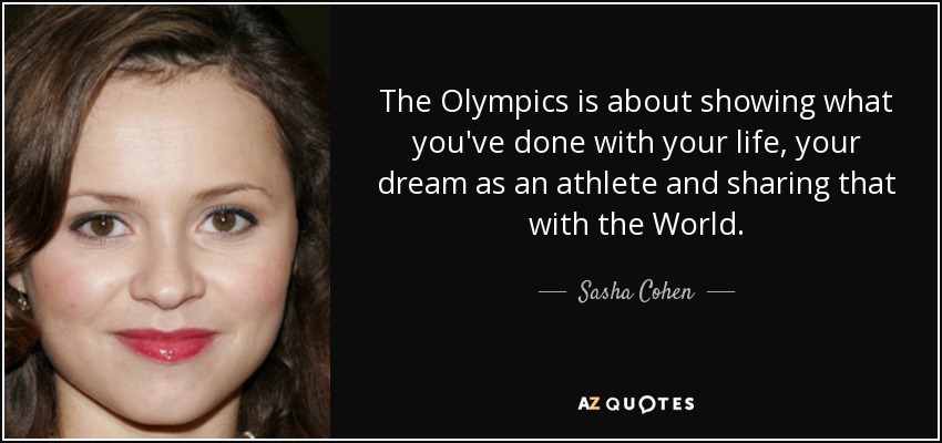 The Olympics is about showing what you've done with your life, your dream as an athlete and sharing that with the World. - Sasha Cohen