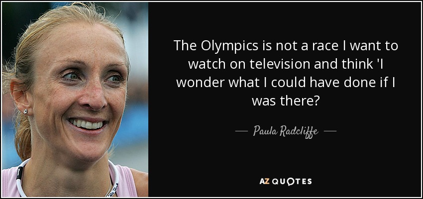 The Olympics is not a race I want to watch on television and think 'I wonder what I could have done if I was there? - Paula Radcliffe