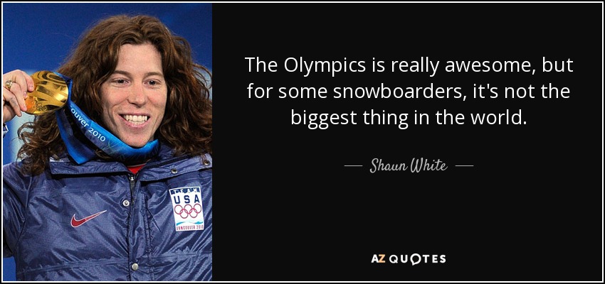 The Olympics is really awesome, but for some snowboarders, it's not the biggest thing in the world. - Shaun White