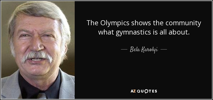 The Olympics shows the community what gymnastics is all about. - Bela Karolyi