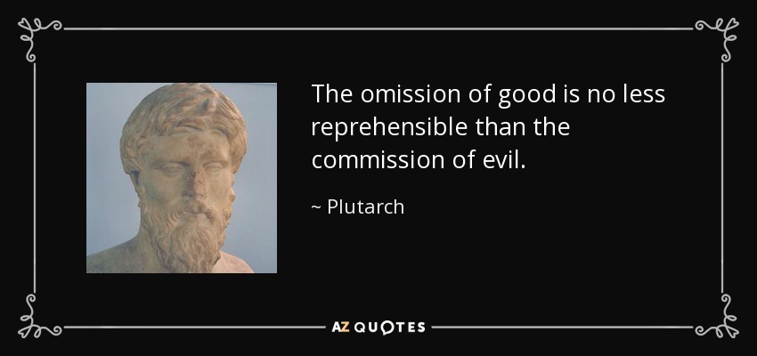 The omission of good is no less reprehensible than the commission of evil. - Plutarch