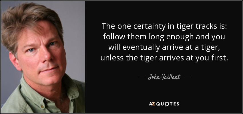 The one certainty in tiger tracks is: follow them long enough and you will eventually arrive at a tiger, unless the tiger arrives at you first. - John Vaillant