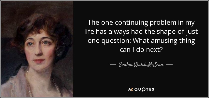 The one continuing problem in my life has always had the shape of just one question: What amusing thing can I do next? - Evalyn Walsh McLean