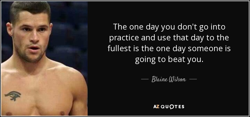 The one day you don't go into practice and use that day to the fullest is the one day someone is going to beat you. - Blaine Wilson