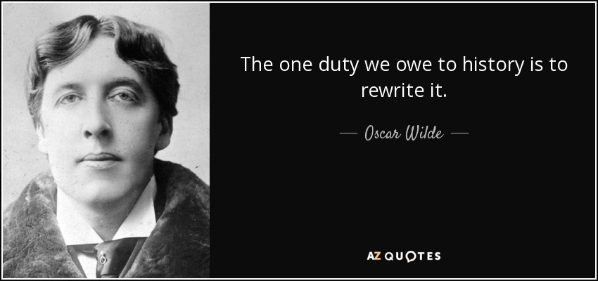 The one duty we owe to history is to rewrite it. - Oscar Wilde