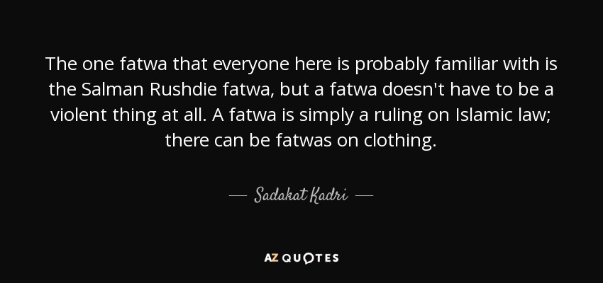 The one fatwa that everyone here is probably familiar with is the Salman Rushdie fatwa, but a fatwa doesn't have to be a violent thing at all. A fatwa is simply a ruling on Islamic law; there can be fatwas on clothing. - Sadakat Kadri