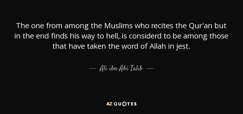 The one from among the Muslims who recites the Qur'an but in the end finds his way to hell, is considerd to be among those that have taken the word of Allah in jest. - Ali ibn Abi Talib