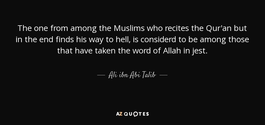The one from among the Muslims who recites the Qur'an but in the end finds his way to hell, is considerd to be among those that have taken the word of Allah in jest. - Ali ibn Abi Talib