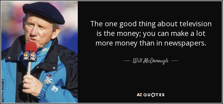 The one good thing about television is the money; you can make a lot more money than in newspapers. - Will McDonough