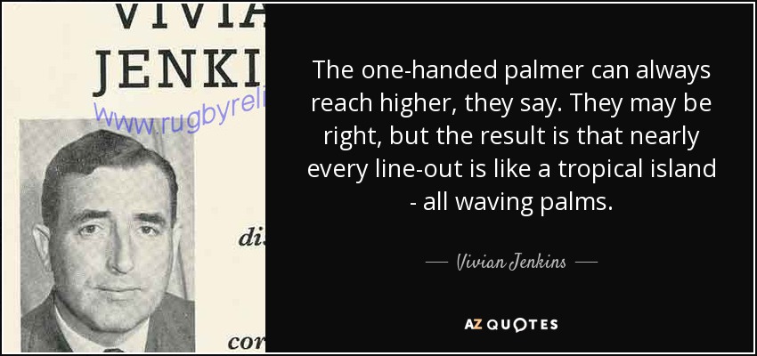 The one-handed palmer can always reach higher, they say. They may be right, but the result is that nearly every line-out is like a tropical island - all waving palms. - Vivian Jenkins