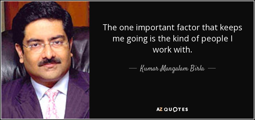 The one important factor that keeps me going is the kind of people I work with. - Kumar Mangalam Birla