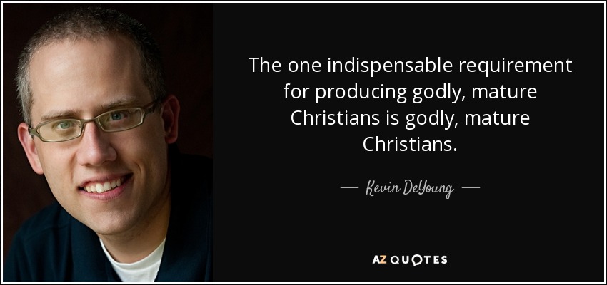 The one indispensable requirement for producing godly, mature Christians is godly, mature Christians. - Kevin DeYoung