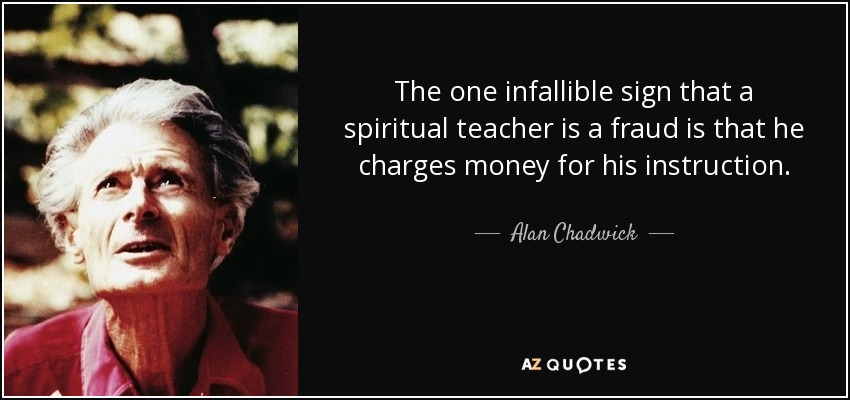 The one infallible sign that a spiritual teacher is a fraud is that he charges money for his instruction. - Alan Chadwick