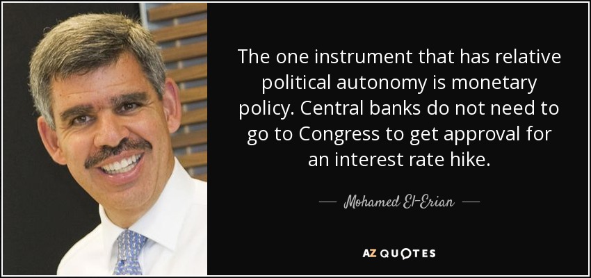 The one instrument that has relative political autonomy is monetary policy. Central banks do not need to go to Congress to get approval for an interest rate hike. - Mohamed El-Erian