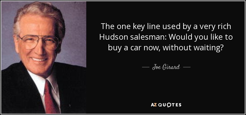 The one key line used by a very rich Hudson salesman: Would you like to buy a car now, without waiting? - Joe Girard