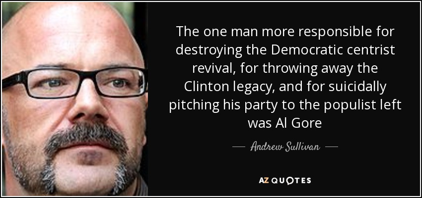 The one man more responsible for destroying the Democratic centrist revival, for throwing away the Clinton legacy, and for suicidally pitching his party to the populist left was Al Gore - Andrew Sullivan