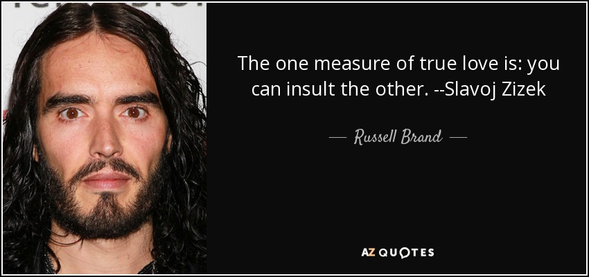 The one measure of true love is: you can insult the other. --Slavoj Zizek - Russell Brand