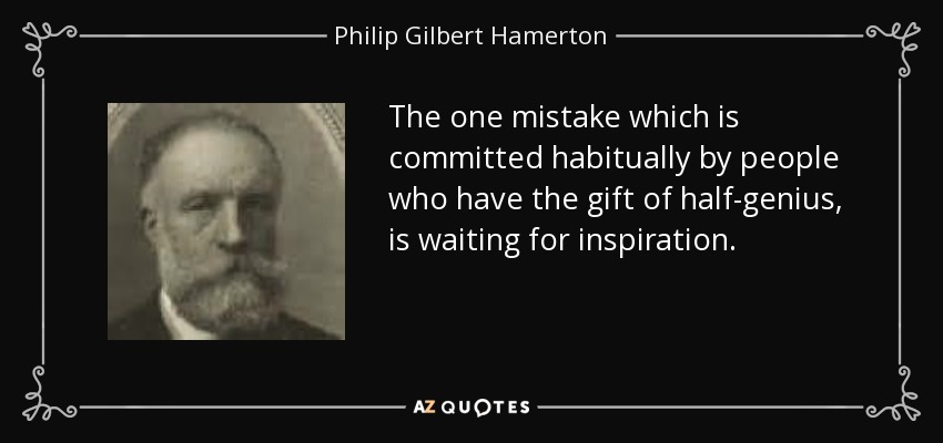 The one mistake which is committed habitually by people who have the gift of half-genius, is waiting for inspiration. - Philip Gilbert Hamerton