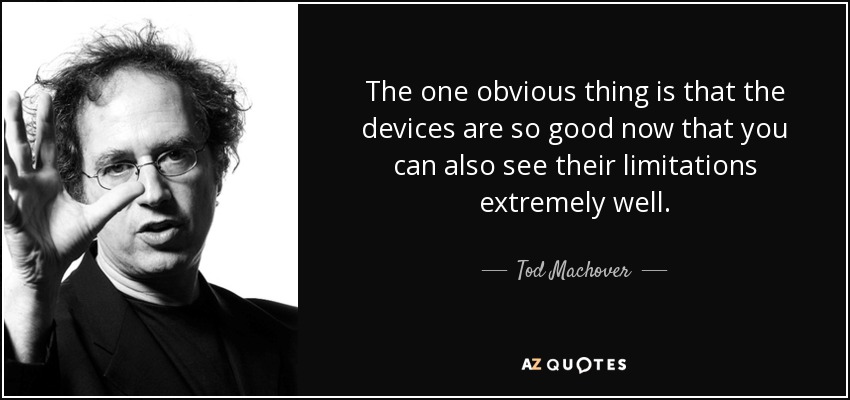 The one obvious thing is that the devices are so good now that you can also see their limitations extremely well. - Tod Machover