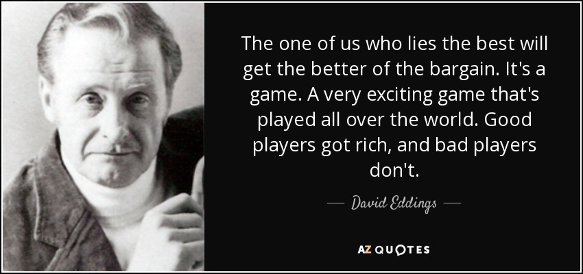 The one of us who lies the best will get the better of the bargain. It's a game. A very exciting game that's played all over the world. Good players got rich, and bad players don't. - David Eddings