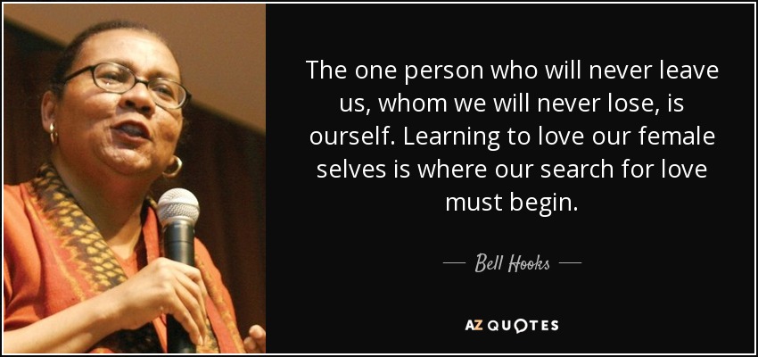 The one person who will never leave us, whom we will never lose, is ourself. Learning to love our female selves is where our search for love must begin. - Bell Hooks