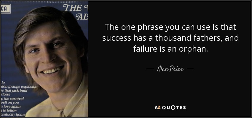 The one phrase you can use is that success has a thousand fathers, and failure is an orphan. - Alan Price