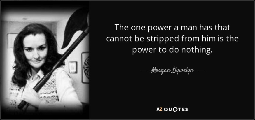 The one power a man has that cannot be stripped from him is the power to do nothing. - Morgan Llywelyn