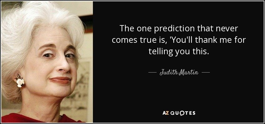 The one prediction that never comes true is, 'You'll thank me for telling you this. - Judith Martin