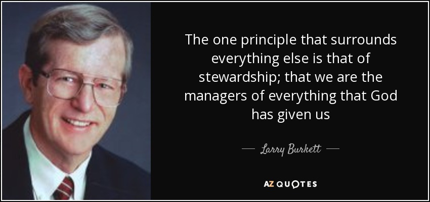 The one principle that surrounds everything else is that of stewardship; that we are the managers of everything that God has given us - Larry Burkett