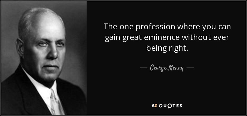 The one profession where you can gain great eminence without ever being right. - George Meany