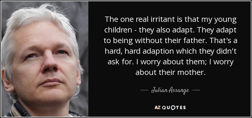 The one real irritant is that my young children - they also adapt. They adapt to being without their father. That's a hard, hard adaption which they didn't ask for. I worry about them; I worry about their mother. - Julian Assange
