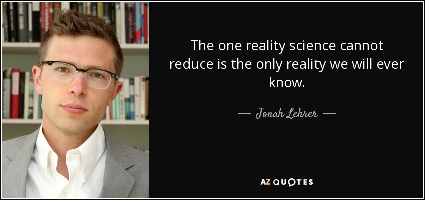 The one reality science cannot reduce is the only reality we will ever know. - Jonah Lehrer