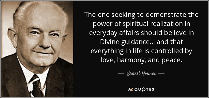 The one seeking to demonstrate the power of spiritual realization in everyday affairs should believe in Divine guidance... and that everything in life is controlled by love, harmony, and peace. - Ernest Holmes